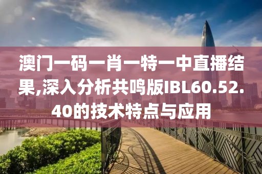 澳门一码一肖一特一中直播结果,深入分析共鸣版IBL60.52.40的技术特点与应用