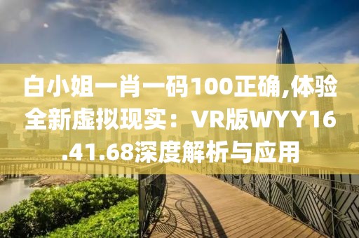 白小姐一肖一码100正确,体验全新虚拟现实：VR版WYY16.41.68深度解析与应用