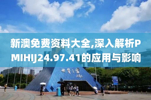 新澳免费资料大全,深入解析PMIHIJ24.97.41的应用与影响