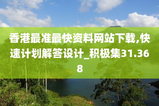 香港最准最快资料网站下载,快速计划解答设计_积极集31.368