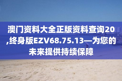 澳门资料大全正版资料查询20,终身版EZV68.75.13—为您的未来提供持续保障