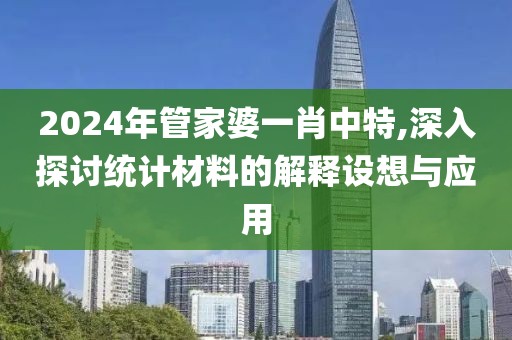 2024年管家婆一肖中特,深入探讨统计材料的解释设想与应用