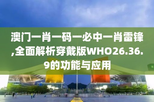 澳门一肖一码一必中一肖雷锋,全面解析穿戴版WHO26.36.9的功能与应用