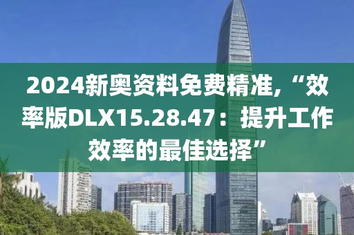 2024新奥资料免费精准,“效率版DLX15.28.47：提升工作效率的最佳选择”