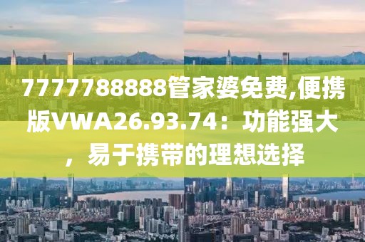 7777788888管家婆免费,便携版VWA26.93.74：功能强大，易于携带的理想选择