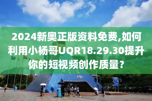 2024新奥正版资料免费,如何利用小杨哥UQR18.29.30提升你的短视频创作质量？