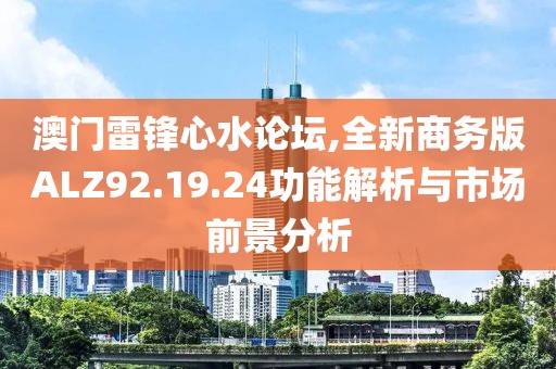 澳门雷锋心水论坛,全新商务版ALZ92.19.24功能解析与市场前景分析