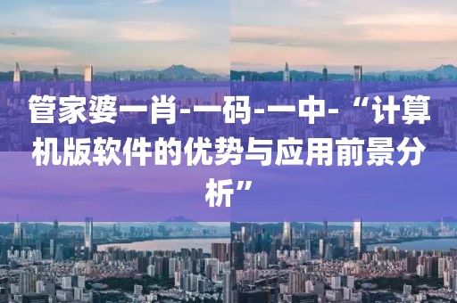 管家婆一肖-一码-一中-“计算机版软件的优势与应用前景分析”