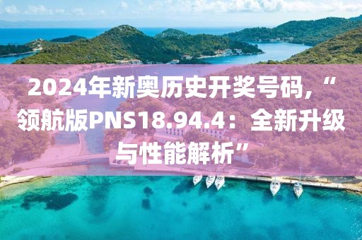 2024年新奥历史开奖号码,“领航版PNS18.94.4：全新升级与性能解析”
