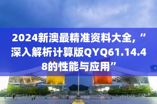 2024新澳最精准资料大全,“深入解析计算版QYQ61.14.48的性能与应用”