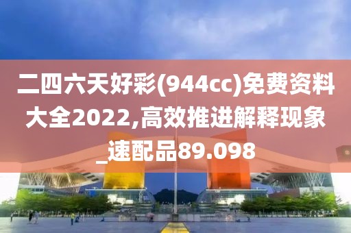 二四六天好彩(944cc)免费资料大全2022,高效推进解释现象_速配品89.098