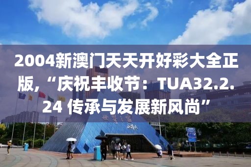 2004新澳门天天开好彩大全正版,“庆祝丰收节：TUA32.2.24 传承与发展新风尚”