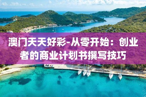 澳门天天好彩-从零开始：创业者的商业计划书撰写技巧