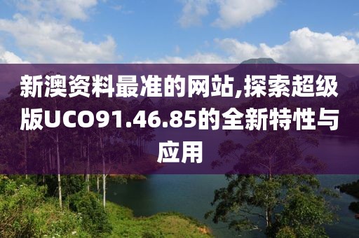 新澳资料最准的网站,探索超级版UCO91.46.85的全新特性与应用