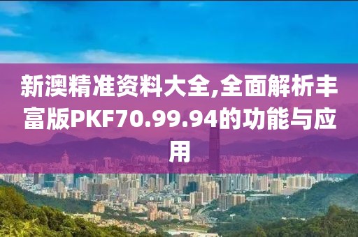 新澳精准资料大全,全面解析丰富版PKF70.99.94的功能与应用