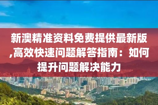 新澳精准资料免费提供最新版,高效快速问题解答指南：如何提升问题解决能力