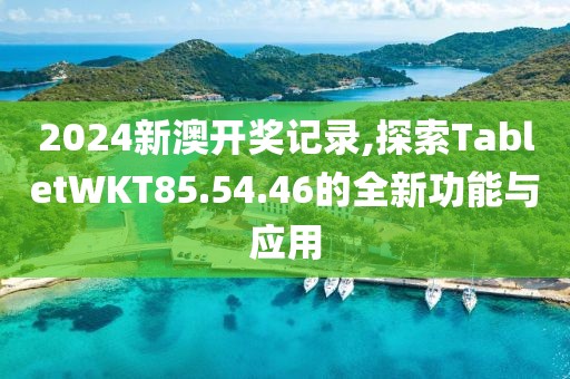 2024新澳开奖记录,探索TabletWKT85.54.46的全新功能与应用