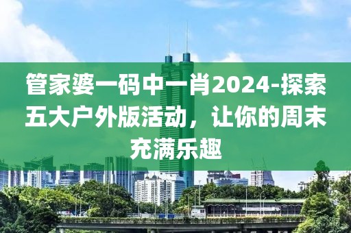 管家婆一码中一肖2024-探索五大户外版活动，让你的周末充满乐趣