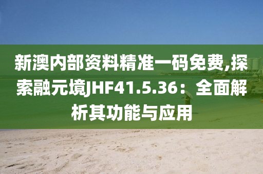 新澳内部资料精准一码免费,探索融元境JHF41.5.36：全面解析其功能与应用