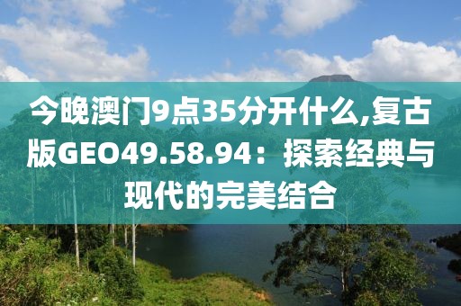 今晚澳门9点35分开什么,复古版GEO49.58.94：探索经典与现代的完美结合