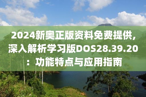 2024新奥正版资料免费提供,深入解析学习版DOS28.39.20：功能特点与应用指南