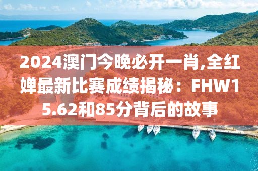 2024澳门今晚必开一肖,全红婵最新比赛成绩揭秘：FHW15.62和85分背后的故事