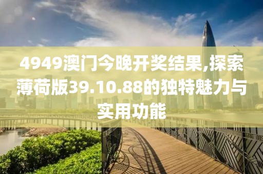 4949澳门今晚开奖结果,探索薄荷版39.10.88的独特魅力与实用功能