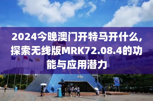 2024今晚澳门开特马开什么,探索无线版MRK72.08.4的功能与应用潜力