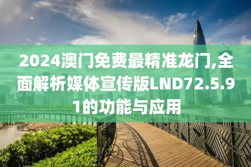 2024澳门免费最精准龙门,全面解析媒体宣传版LND72.5.91的功能与应用