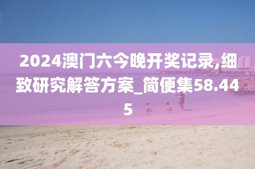 2024澳门六今晚开奖记录,细致研究解答方案_简便集58.445