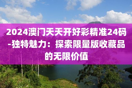 2024澳门天天开好彩精准24码-独特魅力：探索限量版收藏品的无限价值