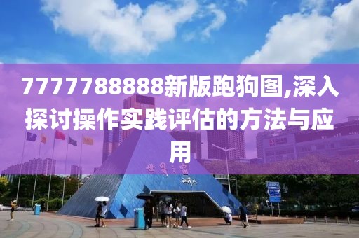 7777788888新版跑狗图,深入探讨操作实践评估的方法与应用
