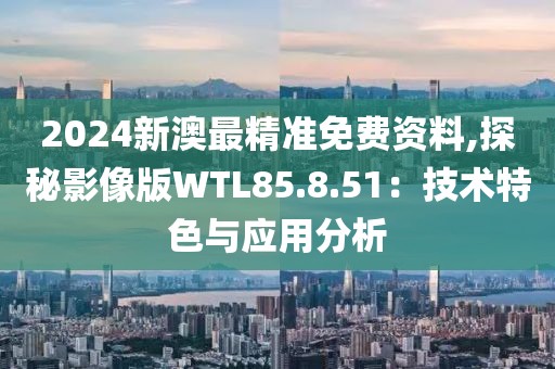 2024新澳最精准免费资料,探秘影像版WTL85.8.51：技术特色与应用分析