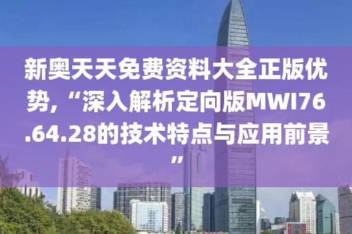 新奥天天免费资料大全正版优势,“深入解析定向版MWI76.64.28的技术特点与应用前景”
