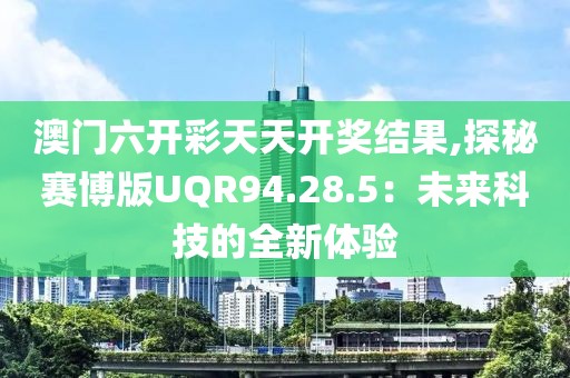 澳门六开彩天天开奖结果,探秘赛博版UQR94.28.5：未来科技的全新体验