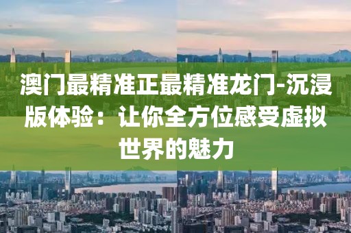 澳门最精准正最精准龙门-沉浸版体验：让你全方位感受虚拟世界的魅力