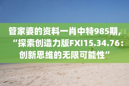 管家婆的资料一肖中特985期,“探索创造力版FXI15.34.76：创新思维的无限可能性”