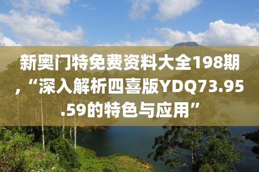 新奥门特免费资料大全198期,“深入解析四喜版YDQ73.95.59的特色与应用”