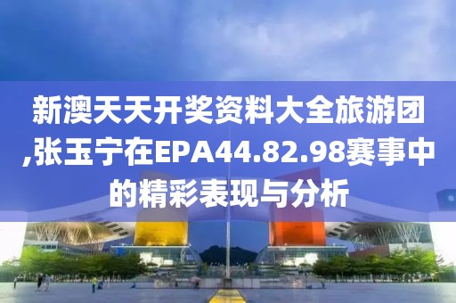新澳天天开奖资料大全旅游团,张玉宁在EPA44.82.98赛事中的精彩表现与分析