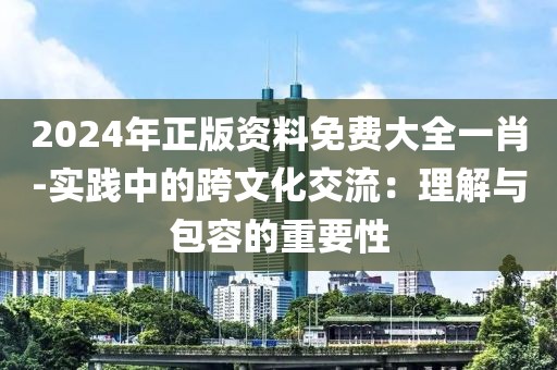 2024年正版资料免费大全一肖-实践中的跨文化交流：理解与包容的重要性