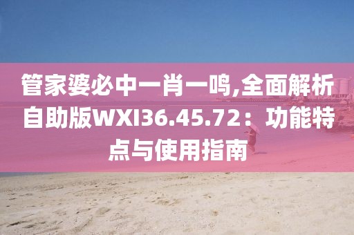 管家婆必中一肖一鸣,全面解析自助版WXI36.45.72：功能特点与使用指南