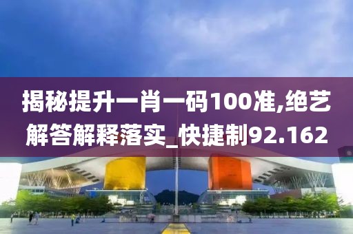 揭秘提升一肖一码100准,绝艺解答解释落实_快捷制92.162