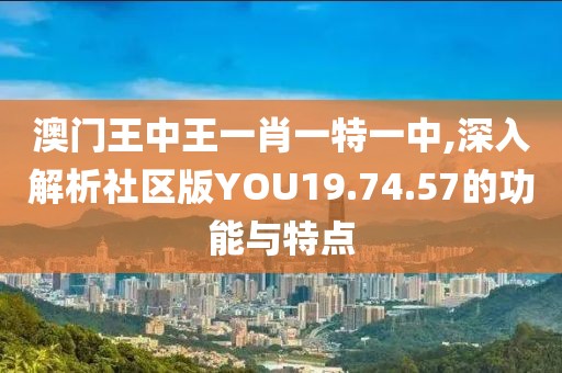 澳门王中王一肖一特一中,深入解析社区版YOU19.74.57的功能与特点