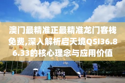 澳门最精准正最精准龙门客栈免费,深入解析启天境QSI36.86.33的核心理念与应用价值