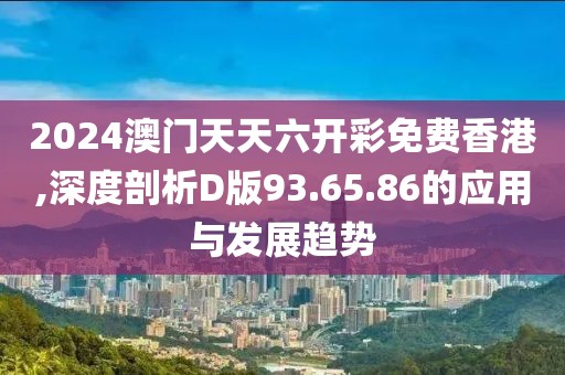 2024澳门天天六开彩免费香港,深度剖析D版93.65.86的应用与发展趋势