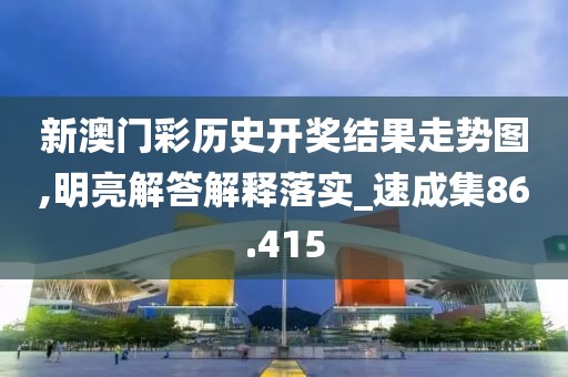 新澳门彩历史开奖结果走势图,明亮解答解释落实_速成集86.415