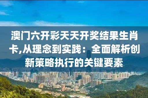 澳门六开彩天天开奖结果生肖卡,从理念到实践：全面解析创新策略执行的关键要素