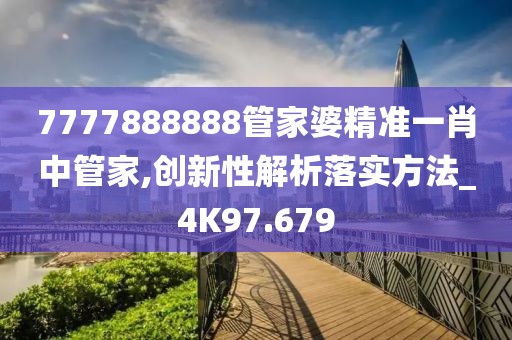 7777888888管家婆精准一肖中管家,创新性解析落实方法_4K97.679