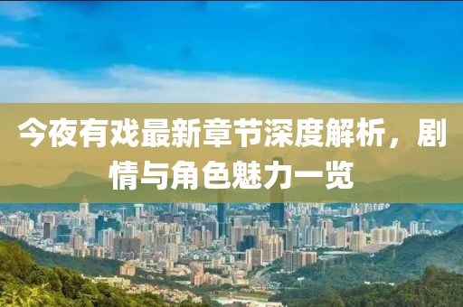今夜有戏最新章节深度解析，剧情与角色魅力一览