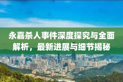 永嘉杀人事件深度探究与全面解析，最新进展与细节揭秘